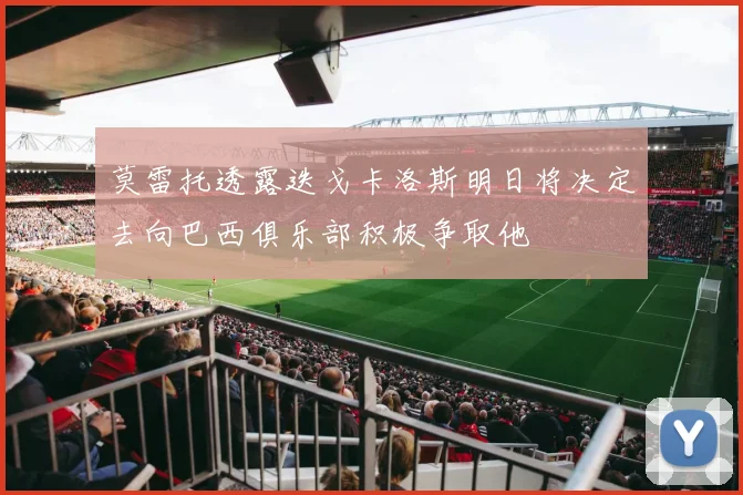 莫雷托透露迭戈卡洛斯明日将决定去向巴西俱乐部积极争取他
