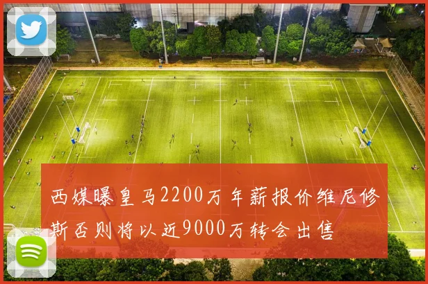 西媒曝皇马2200万年薪报价维尼修斯否则将以近9000万转会出售