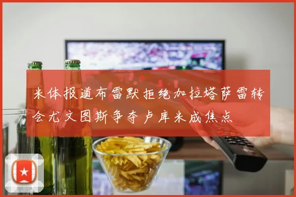 米体报道布雷默拒绝加拉塔萨雷转会尤文图斯争夺卢库米成焦点