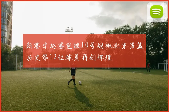 新赛季赵睿重披10号战袍北京男篮历史第12位球员再创辉煌