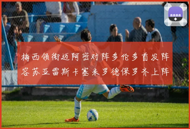 梅西领衔迈阿密对阵多伦多首发阵容苏亚雷斯卡塞米罗德保罗齐上阵