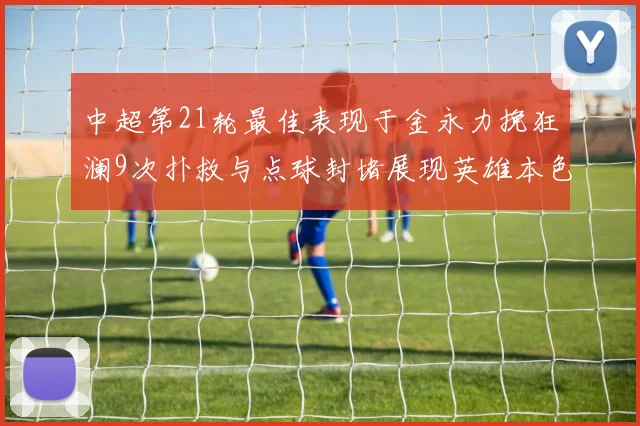 中超第21轮最佳表现于金永力挽狂澜9次扑救与点球封堵展现英雄本色