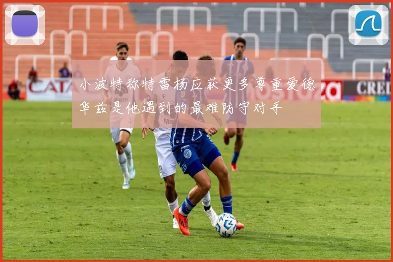 小波特称特雷杨应获更多尊重爱德华兹是他遇到的最难防守对手